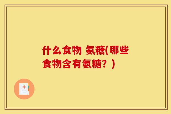 什么食物 氨糖(哪些食物含有氨糖？)