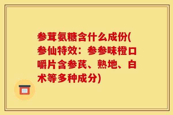 参茸氨糖含什么成份(参仙特效：参参味橙口嚼片含参芪、熟地、白术等多种成分)