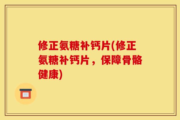 修正氨糖补钙片(修正氨糖补钙片，保障骨骼健康)