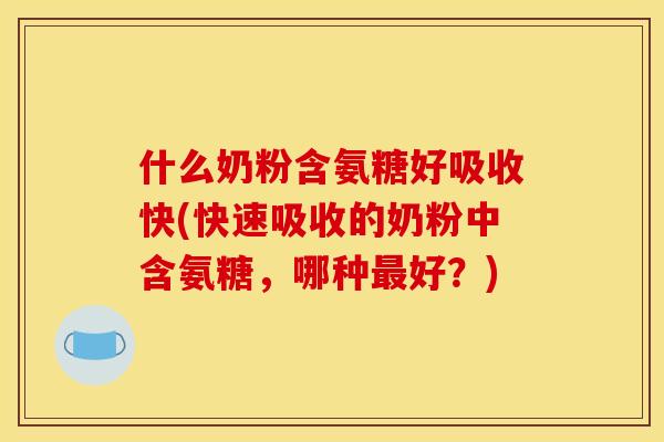 什么奶粉含氨糖好吸收快(快速吸收的奶粉中含氨糖,哪种最好?) 什么奶粉含氨糖好吸收快(快速吸收的奶粉中含氨糖,哪种最好?)
