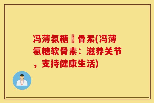 冯薄氨糖軟骨素(冯薄氨糖软骨素:滋养关节,支持健康生活) 冯薄氨糖軟骨素(冯薄氨糖软骨素:滋养关节,支持健康生活)