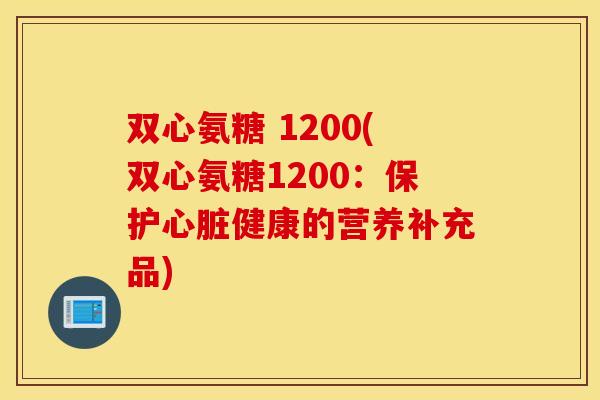 双心氨糖 1200(双心氨糖1200：保护心脏健康的营养补充品)