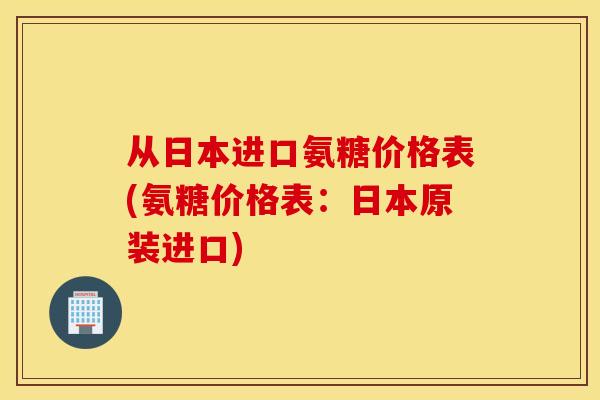 从日本进口氨糖价格表(氨糖价格表：日本原装进口)