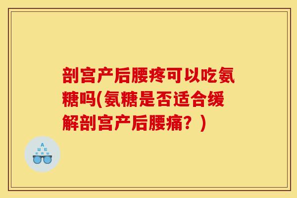 剖宫产后腰疼可以吃氨糖吗(氨糖是否适合缓解剖宫产后腰痛？)