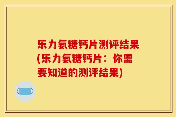 乐力氨糖钙片测评结果(乐力氨糖钙片：你需要知道的测评结果)