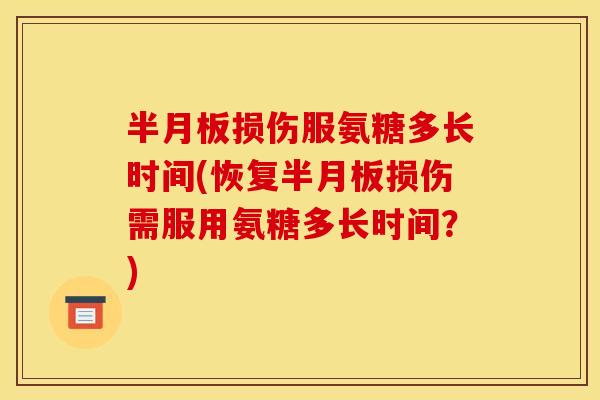 半月板损伤服氨糖多长时间(恢复半月板损伤需服用氨糖多长时间?) 半月板损伤服氨糖多长时间(恢复半月板损伤需服用氨糖多长时间?)