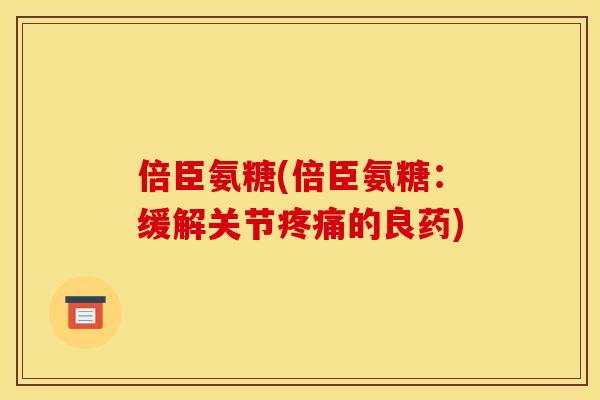 倍臣氨糖(倍臣氨糖：缓解关节疼痛的良药)