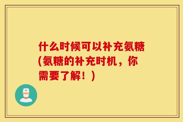 什么时候可以补充氨糖(氨糖的补充时机，你需要了解！)