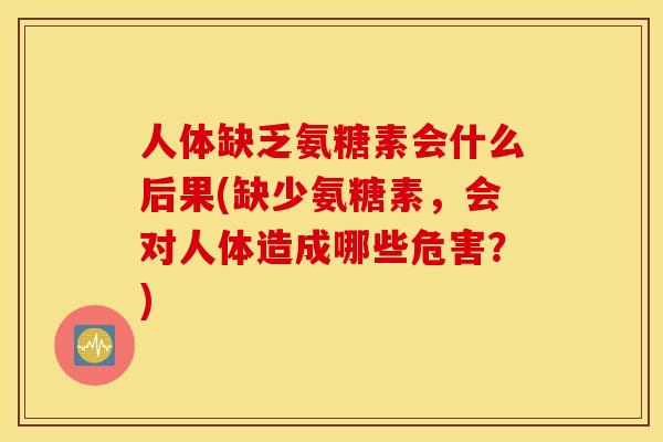 人体缺乏氨糖素会什么后果(缺少氨糖素，会对人体造成哪些危害？)