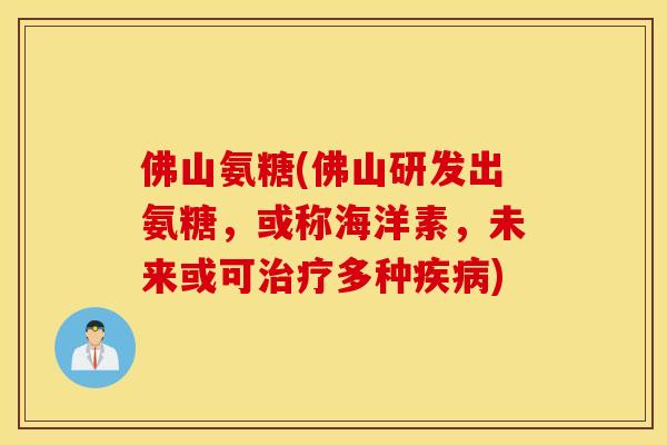 佛山氨糖(佛山研发出氨糖，或称海洋素，未来或可治疗多种疾病)