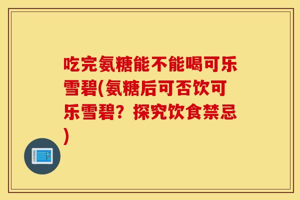 吃完氨糖能不能喝可乐雪碧(氨糖后可否饮可乐雪碧？探究饮食禁忌)