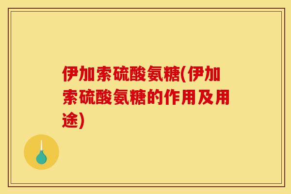 伊加索硫酸氨糖(伊加索硫酸氨糖的作用及用途)