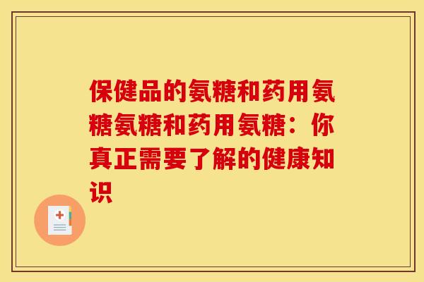 保健品的氨糖和药用氨糖氨糖和药用氨糖：你真正需要了解的健康知识