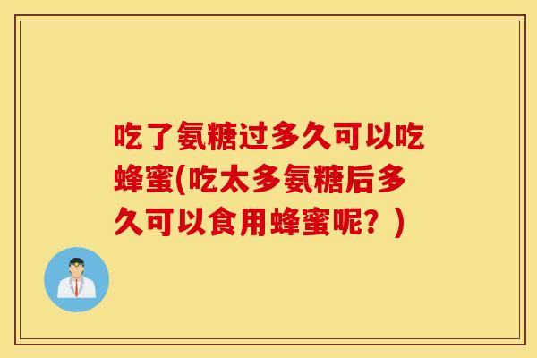吃了氨糖过多久可以吃蜂蜜(吃太多氨糖后多久可以食用蜂蜜呢？)