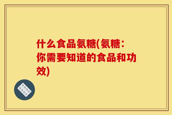 什么食品氨糖(氨糖：你需要知道的食品和功效)
