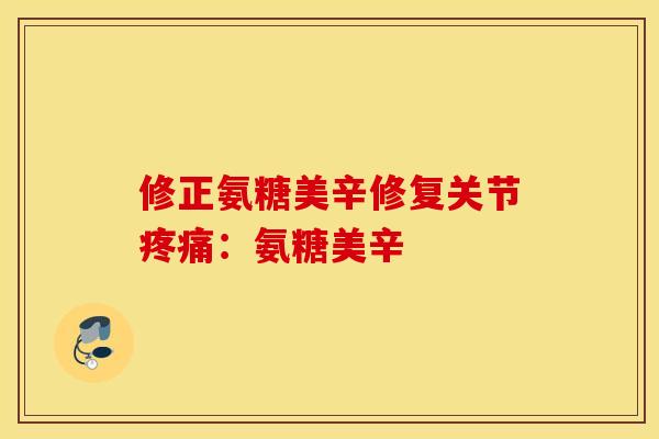 修正氨糖美辛修复关节疼痛：氨糖美辛