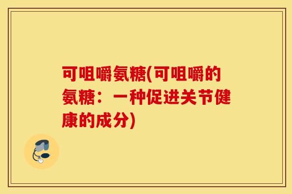 可咀嚼氨糖(可咀嚼的氨糖：一种促进关节健康的成分)