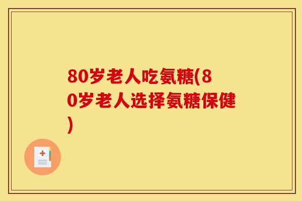 80岁老人吃氨糖(80岁老人选择氨糖保健)