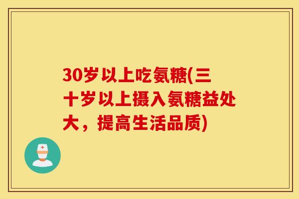 30岁以上吃氨糖(三十岁以上摄入氨糖益处大，提高生活品质)