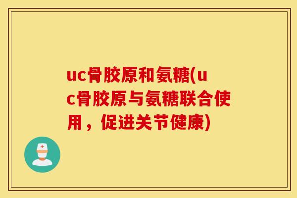 uc骨胶原和氨糖(uc骨胶原与氨糖联合使用，促进关节健康)