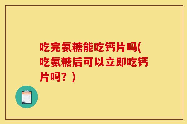 吃完氨糖能吃钙片吗(吃氨糖后可以立即吃钙片吗？)