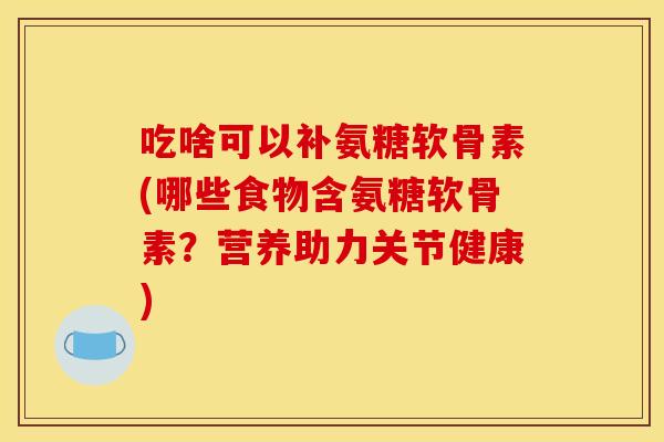 吃啥可以补氨糖软骨素(哪些食物含氨糖软骨素？营养助力关节健康)