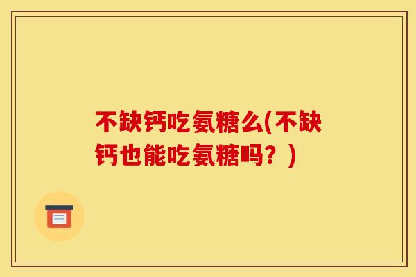 不缺钙吃氨糖么(不缺钙也能吃氨糖吗？)