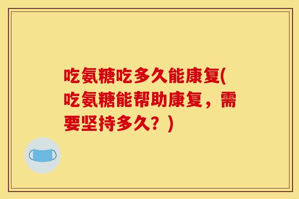 吃氨糖吃多久能康复(吃氨糖能帮助康复，需要坚持多久？)
