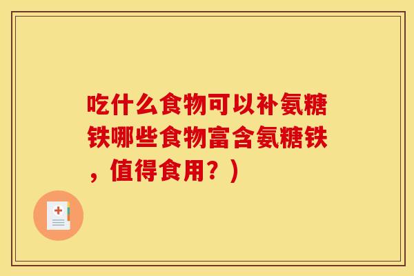 吃什么食物可以补氨糖铁哪些食物富含氨糖铁，值得食用？)