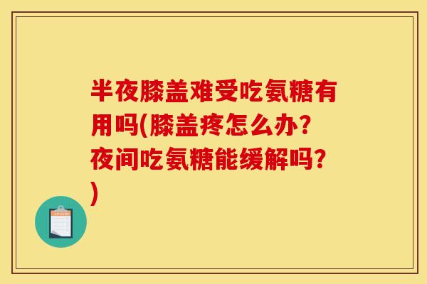 半夜膝盖难受吃氨糖有用吗(膝盖疼怎么办？夜间吃氨糖能缓解吗？)
