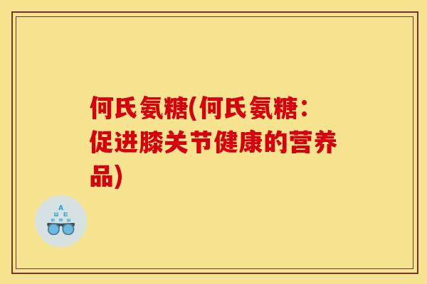 何氏氨糖(何氏氨糖：促进膝关节健康的营养品)