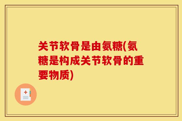 关节软骨是由氨糖(氨糖是构成关节软骨的重要物质)