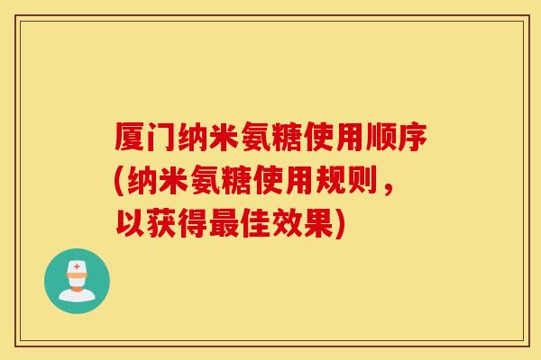 厦门纳米氨糖使用顺序(纳米氨糖使用规则，以获得最佳效果)