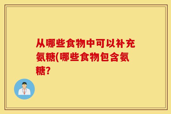 从哪些食物中可以补充氨糖(哪些食物包含氨糖? 从哪些食物中可以补充氨糖(哪些食物包含氨糖?