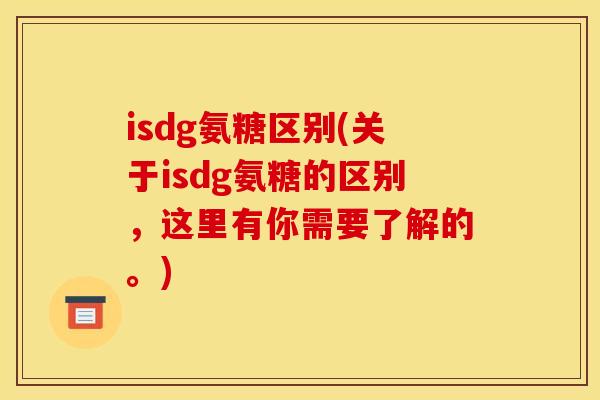 isdg氨糖区别(关于isdg氨糖的区别，这里有你需要了解的。)