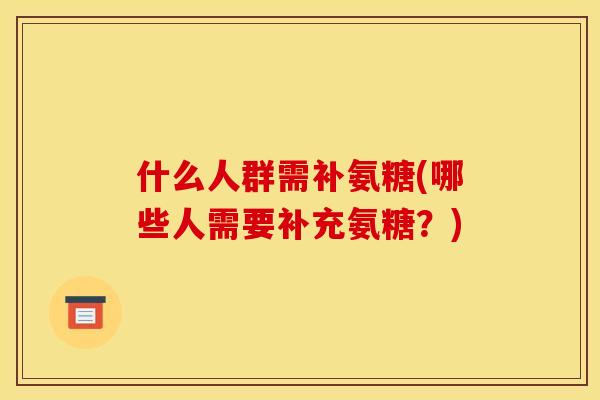 什么人群需补氨糖(哪些人需要补充氨糖？)