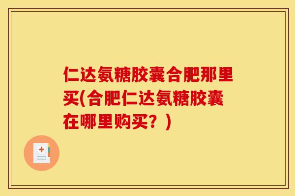 仁达氨糖胶囊合肥那里买(合肥仁达氨糖胶囊在哪里购买？)