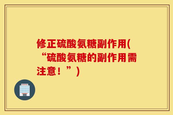 修正硫酸氨糖副作用(“硫酸氨糖的副作用需注意！”)