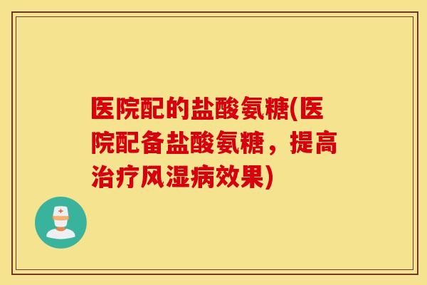 医院配的盐酸氨糖(医院配备盐酸氨糖，提高治疗风湿病效果)
