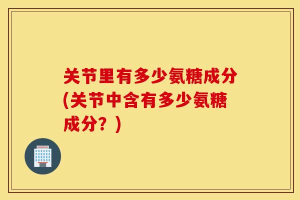 关节里有多少氨糖成分(关节中含有多少氨糖成分？)
