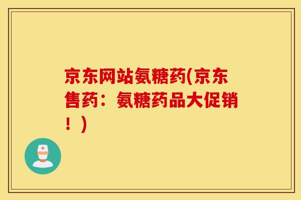 京东网站氨糖药(京东售药：氨糖药品大促销！)