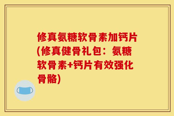修真氨糖软骨素加钙片(修真健骨礼包：氨糖软骨素+钙片有效强化骨骼)