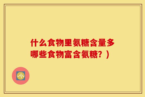 什么食物里氨糖含量多哪些食物富含氨糖?) 什么食物里氨糖含量多哪些食物富含氨糖?)