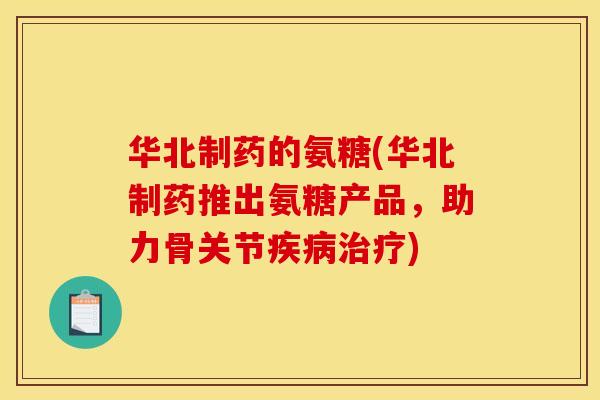 华北制药的氨糖(华北制药推出氨糖产品，助力骨关节疾病治疗)