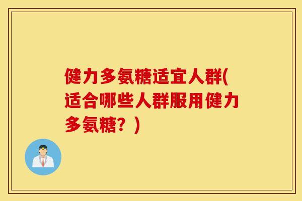 健力多氨糖适宜人群(适合哪些人群服用健力多氨糖？)