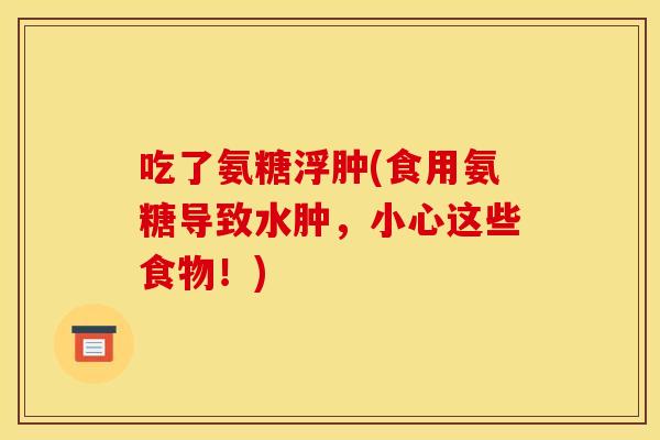 吃了氨糖浮肿(食用氨糖导致水肿,小心这些食物!) 吃了氨糖浮肿(食用氨糖导致水肿,小心这些食物!)