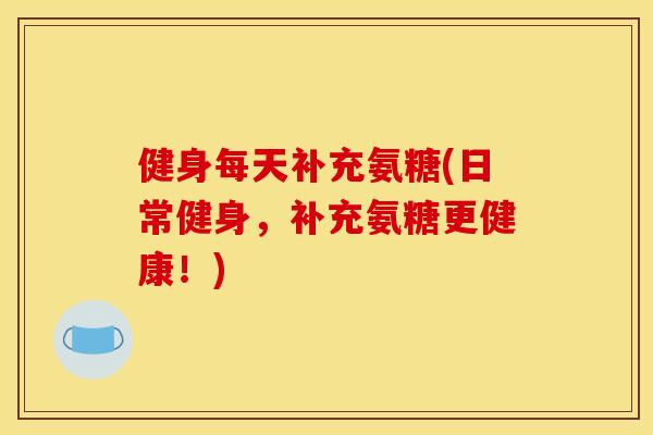 健身每天补充氨糖(日常健身，补充氨糖更健康！)