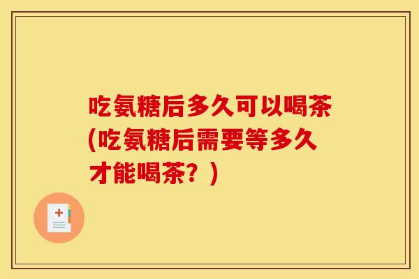 吃氨糖后多久可以喝茶(吃氨糖后需要等多久才能喝茶？)