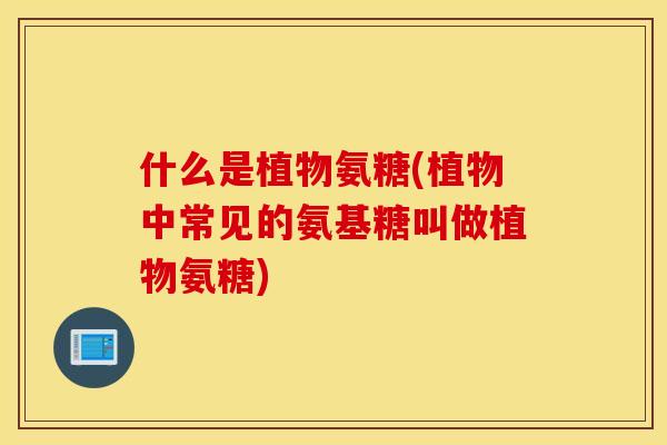 什么是植物氨糖(植物中常见的氨基糖叫做植物氨糖)