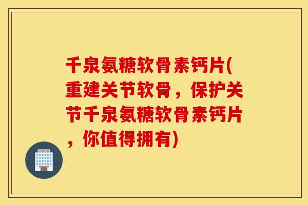 千泉氨糖软骨素钙片(重建关节软骨，保护关节千泉氨糖软骨素钙片，你值得拥有)
